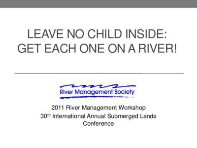 LEAVE NO CHILD INSIDE: GET EACH ONE ON A RIVER! 2011 River Management Workshop 30th International Annual Submerged Lands Conference