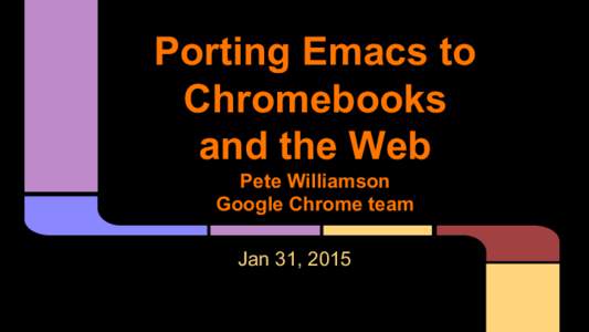 Porting Emacs to Chromebooks and the Web Pete Williamson Google Chrome team Jan 31, 2015