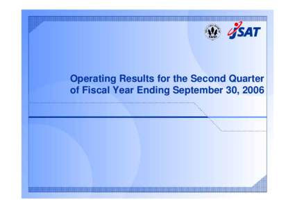 Operating Results for the Second Quarter of Fiscal Year Ending September 30, 2006  Forward-Looking Statements Statements about the JSAT Group’s forecasts, strategies, management policies and objectives in this presen