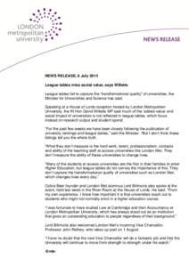 NEWS RELEASE, 8 July 2014 League tables miss social value, says Willetts League tables fail to capture the “transformational quality” of universities, the Minister for Universities and Science has said. Speaking at a