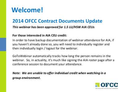 Welcome! 2014 OFCC Contract Documents Update This webinar has been approved for 1.5 LU/HSW AIA CEUs For those interested in AIA CEU credit: In order to have backup documentation of webinar attendance for AIA, if you have