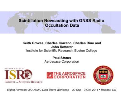 Scintillation Nowcasting with GNSS Radio Occultation Data Keith Groves, Charles Carrano, Charles Rino and John Retterer Institute for Scientific Research, Boston College