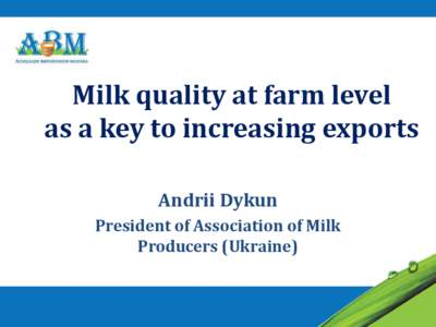 Milk quality at farm level as a key to increasing exports Andrii Dykun President of Association of Milk Producers (Ukraine)