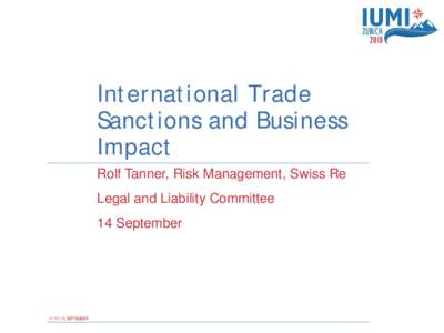 International Trade Sanctions and Business Impact Rolf Tanner, Risk Management, Swiss Re Legal and Liability Committee 14 September