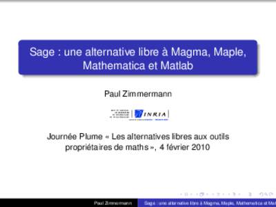 Sage : une alternative libre à Magma, Maple, Mathematica et Matlab Paul Zimmermann Journée Plume « Les alternatives libres aux outils propriétaires de maths », 4 février 2010