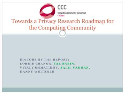 Towards a Privacy Research Roadmap for the Computing Community EDITORS OF THE REPORT: LORRIE CRANOR, TAL RABIN, VITALY SHMATIKOV, SALIL VADHAN,