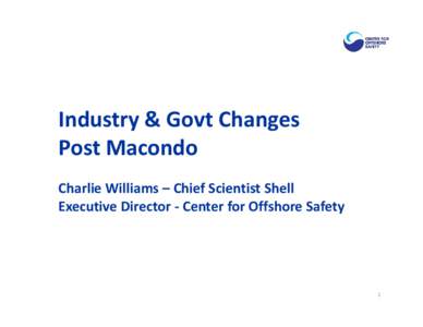 Industry & Govt Changes Post Macondo Charlie Williams – Chief Scientist Shell Executive Director - Center for Offshore Safety  1