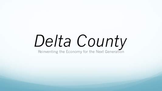 Delta County Reinventing the Economy for the Next Generation Background   In 2014 Region 10, on behalf of Gunnison and Delta