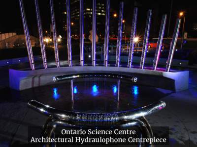 Ontario Science Centre Architectural Hydraulophone Centrepiece This hydraulophone installation was selected out of over 200 project proposals to be the architectural centrepiece at the Ontario Science Centre.
