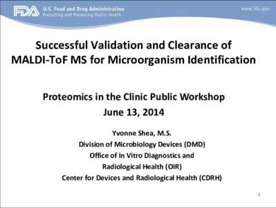 Successful Validation and Clearance of MALDI-ToF MS for Microorganism Identification Proteomics in the Clinic Public Workshop June 13, 2014 Yvonne Shea, M.S. Division of Microbiology Devices (DMD)