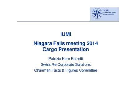 IUMI Niagara Falls meeting 2014 Cargo Presentation Patrizia Kern Ferretti Swiss Re Corporate Solutions Chairman Facts & Figures Committee