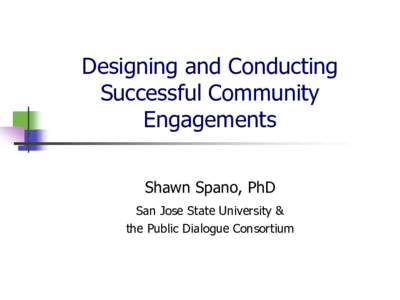 Designing and Conducting Successful Community Engagements Shawn Spano, PhD San Jose State University & the Public Dialogue Consortium