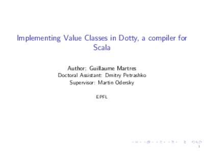 Implementing Value Classes in Dotty, a compiler for Scala Author: Guillaume Martres Doctoral Assistant: Dmitry Petrashko Supervisor: Martin Odersky EPFL
