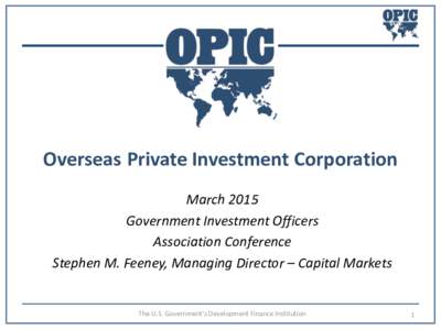 Overseas Private Investment Corporation March 2015 Government Investment Officers Association Conference Stephen M. Feeney, Managing Director – Capital Markets
