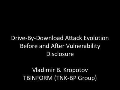 Drive-By-Download Attack Evolution Before and After Vulnerability Disclosure Vladimir B. Kropotov TBINFORM (TNK-BP Group)