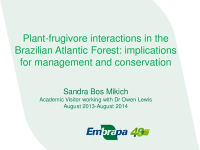 Plant-frugivore interactions in the Brazilian Atlantic Forest: implications for management and conservation Sandra Bos Mikich Academic Visitor working with Dr Owen Lewis August 2013-August 2014