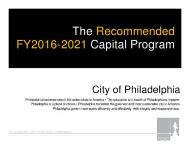 The Recommended FY2016-2021 Capital Program City of Philadelphia Philadelphia becomes one of the safest cities in America • The education and health of Philadelphians improve Philadelphia is a place of choice • Phila
