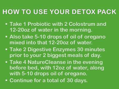  Take 1 Probiotic with 2 Colostrum and 12-20oz of water in the morning.  Also take 5-10 drops of oil of oregano mixed into that 12-20oz of water.  Take 2 Digestive Enzymes 30 minutes prior to your 2 biggest meal