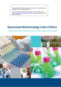 The Queensland Biotechnology Code of Ethics is currently being updated. This is an interim version. If you have any queries, please use the contact details on the Queensland Biotechnology Code of Ethics page of the Queen