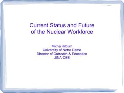 Current Status and Future of the Nuclear Workforce Micha Kilburn University of Notre Dame Director of Outreach & Education JINA-CEE