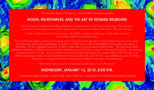 The President, Board of Governors, and The NAC Roundtable present  MOON, MICROWAVES, AND THE ART OF EDWARD BELBRUNO Artist and space mathematician Edward Belbruno pioneered space travel using chaos theory. That discovery