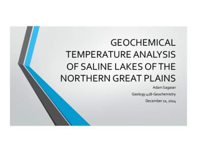 GEOCHEMICAL	
   TEMPERATURE	
  ANALYSIS	
   OF	
  SALINE	
  LAKES	
  OF	
  THE	
   NORTHERN	
  GREAT	
  PLAINS	
   Adam	
  Sagaser	
   Geology	
  428-­‐Geochemistry	
  