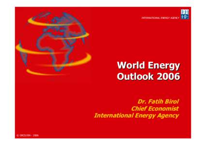 INTERNATIONAL ENERGY AGENCY  World Energy Outlook 2006 Dr. Fatih Birol Chief Economist
