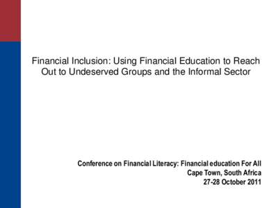Financial Inclusion: Using Financial Education to Reach Out to Undeserved Groups and the Informal Sector Conference on Financial Literacy: Financial education For All Cape Town, South Africa[removed]October 2011