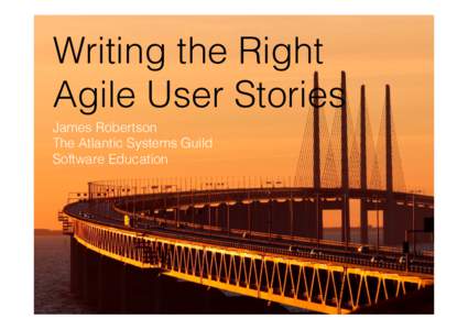 Writing the Right Agile User Stories! James Robertson! The Atlantic Systems Guild! Software Education!