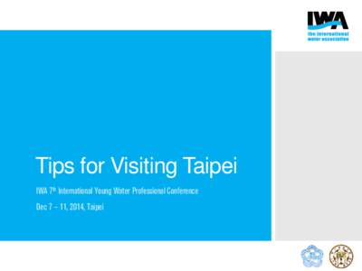 Tips for Visiting Taipei IWA 7th International Young Water Professional Conference Dec 7 – 11, 2014, Taipei On behalf of the organizing committee of the IWA 7th International YWP Conference,