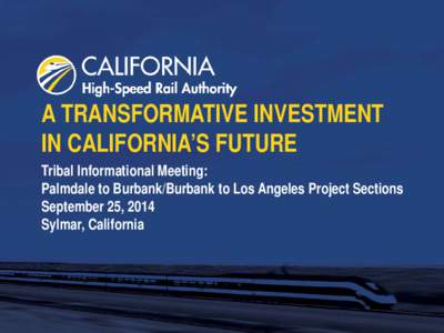 A TRANSFORMATIVE INVESTMENT IN CALIFORNIA’S FUTURE Tribal Informational Meeting: Palmdale to Burbank/Burbank to Los Angeles Project Sections September 25, 2014 Sylmar, California
