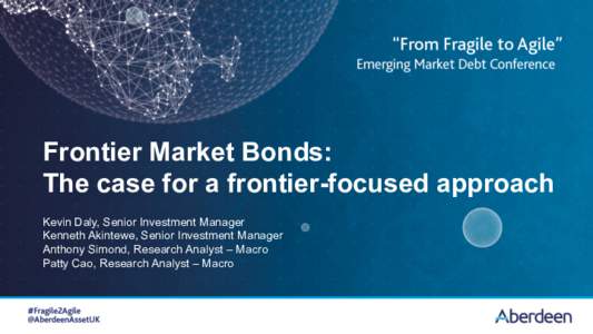 Frontier Market Bonds: The case for a frontier-focused approach Kevin Daly, Senior Investment Manager Kenneth Akintewe, Senior Investment Manager Anthony Simond, Research Analyst – Macro Patty Cao, Research Analyst –