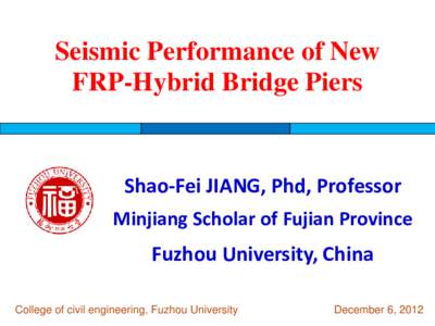 Seismic Performance of New FRP-Hybrid Bridge Piers Shao-Fei JIANG, Phd, Professor Minjiang Scholar of Fujian Province