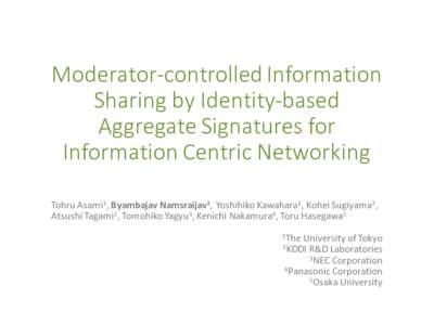 Moderator-controlled	Information	 Sharing	by	Identity-based	 Aggregate	Signatures	for Information	Centric	Networking Tohru	Asami1,	Byambajav	Namsraijav1,	Yoshihiko	Kawahara1,	Kohei	Sugiyama2,	 Atsushi	Tagami2,	Tomohiko	Y