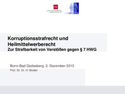Korruptionsstrafrecht und Heilmittelwerberecht Zur Strafbarkeit von Verstößen gegen § 7 HWG Bonn-Bad Godesberg, 2. Dezember 2015 Prof. Dr. Dr. H. Brettel