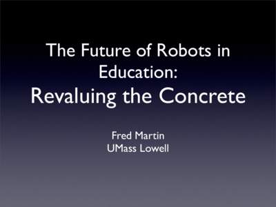 The Future of Robots in Education: Revaluing the Concrete Fred Martin UMass Lowell