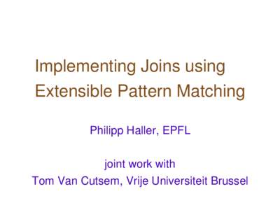Implementing Joins using Extensible Pattern Matching Philipp Haller, EPFL joint work with Tom Van Cutsem, Vrije Universiteit Brussel