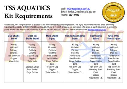 Web: www.tssaquatic.com.au Email: [removed] Phone: [removed]Good quality, well fitting equipment is essential to the effectiveness of your training session. We highly recommend the Aqua Shop, Swimming E