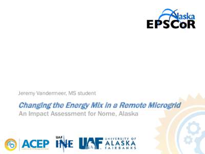 Jeremy Vandermeer, MS student  Changing the Energy Mix in a Remote Microgrid An Impact Assessment for Nome, Alaska  Nome Integration Study Team