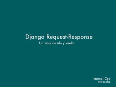 Django Request-Response Un viaje de ida y vuelta Imanol Cea  @imanolcg