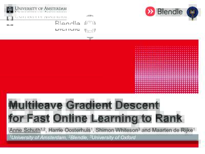 Multileave Gradient Descent for Fast Online Learning to Rank Anne Schuth1,2, Harrie Oosterhuis1, Shimon Whiteson3 and Maarten de Rijke1 1University  of Amsterdam, 2Blendle, 3University of Oxford
