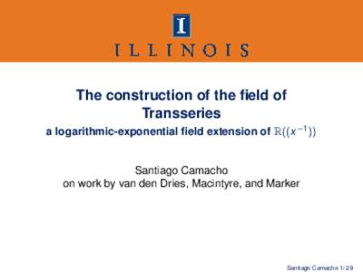 The construction of the field of Transseries a logarithmic-exponential field extension of R((x −1 )) Santiago Camacho on work by van den Dries, Macintyre, and Marker