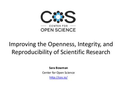 Improving the Openness, Integrity, and Reproducibility of Scientific Research Sara Bowman Center for Open Science http://cos.io/