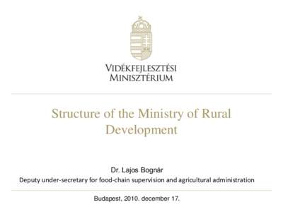 Structure of the Ministry of Rural Development Dr. Lajos Bognár Deputy under-secretary for food-chain supervision and agricultural administration Budapest, 2010. december 17.