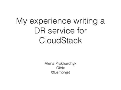 My experience writing a DR service for CloudStack Alena Prokharchyk Citrix @Lemonjet