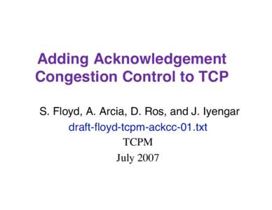 Adding Acknowledgement Congestion Control to TCP S. Floyd, A. Arcia, D. Ros, and J. Iyengar draft-floyd-tcpm-ackcc-01.txt TCPM July 2007