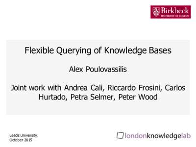 Flexible Querying of Knowledge Bases Alex Poulovassilis Joint work with Andrea Cali, Riccardo Frosini, Carlos Hurtado, Petra Selmer, Peter Wood  Leeds University,