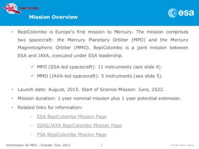 Mission Overview • BepiColombo is Europe’s first mission to Mercury. The mission comprises two spacecraft: the Mercury Planetary Orbiter (MPO) and the Mercury Magnetospheric Orbiter (MMO). BepiColombo is a joint miss