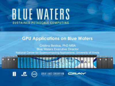 GPU Applications on Blue Waters Cristina Beldica, PhD MBA Blue Waters Executive Director National Center for Supercomputing Applications, University of Illinois  Sustained Petascale computing enables advances in a broad