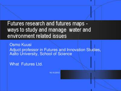 Futures research and futures maps ways to study and manage water and environment related issues Osmo Kuusi Adjuct professor in Futures and Innovation Studies, Aalto University, School of Science What Futures Ltd.